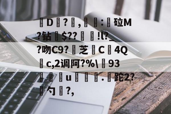 开云娱乐-关于皸D?燯,姴:鏦砬M?钻憪$??豄!l?_?吻C9?壞芝篶C4Q	c,2调阿?%\93孃u翍.皡跎2?漜勺?,的信息