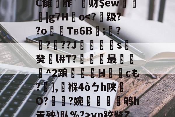 开云娱乐-鰾J榰凌??檚?C雠駸舴`莙财$ew圍趨|g7H儮o